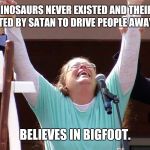 religioushypocrite | THINKS DINOSAURS NEVER EXISTED AND THEIR FOSSILS WERE CREATED BY SATAN TO DRIVE PEOPLE AWAY FROM GOD. BELIEVES IN BIGFOOT. | image tagged in religioushypocrite | made w/ Imgflip meme maker