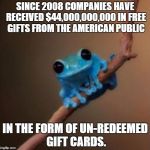 Small fact frog | SINCE 2008 COMPANIES HAVE RECEIVED $44,000,000,000 IN FREE GIFTS FROM THE AMERICAN PUBLIC IN THE FORM OF UN-REDEEMED GIFT CARDS. | image tagged in small fact frog | made w/ Imgflip meme maker