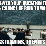 Professor in front of class | TO ANSWER YOUR QUESTION THERE'S A 30% CHANCE OF RAIN TOMORROW UNLESS IT RAINS, THEN ITS 100% | image tagged in professor in front of class | made w/ Imgflip meme maker