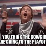 Cowboys | OH, YOU THINK THE COWGIRLS ARE GOING TO THE PLAYOFF! | image tagged in the dallas cowboys are almost out of gas in december | made w/ Imgflip meme maker