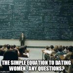that's how | THE SIMPLE EQUATION TO DATING WOMEN.  ANY QUESTIONS? | image tagged in that's how | made w/ Imgflip meme maker