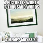 trying to keep things simple | A PICTURE IS WORTH A THOUSAND WORDS A MEME? MAYBE 20 | image tagged in crookedframe,memes,truth,photos | made w/ Imgflip meme maker