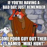 Chin up.  Sorry, Mike. | IF YOU'RE HAVING A BAD DAY, JUST REMEMBER SOME POOR GUY OUT THERE IS NAMED "MIKE HUNT" | image tagged in robin hood chin up | made w/ Imgflip meme maker