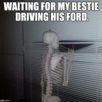 ME WAITING FOR MY SISTER TO PAY ME BACK | WAITING FOR MY BESTIE DRIVING HIS FORD. | image tagged in me waiting for my sister to pay me back | made w/ Imgflip meme maker