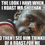 michael jordan sweating bruh | THE LOOK I HAVE WHEN I ROAST MR.SHEEHAN.... AND THEN I SEE HIM THINKING OF A ROAST FOR ME | image tagged in michael jordan sweating bruh | made w/ Imgflip meme maker