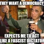 obama | THEY WANT A DEMOCRACY EXPECTS ME TO ACT LIKE A FASCIST DICTATOR | image tagged in obama | made w/ Imgflip meme maker