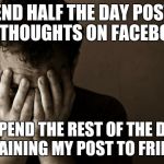 sad man | I SPEND HALF THE DAY POSTING MY THOUGHTS ON FACEBOOK. I SPEND THE REST OF THE DAY EXPLAINING MY POST TO FRIENDS. | image tagged in sad man | made w/ Imgflip meme maker