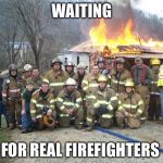 dont forget the selfie | WAITING FOR REAL FIREFIGHTERS | image tagged in dont forget the selfie | made w/ Imgflip meme maker