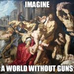 massacre of innocents | IMAGINE A WORLD WITHOUT GUNS | image tagged in massacre of innocents | made w/ Imgflip meme maker
