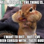 diet | WELL... YOU SEE.. THE THING IS... I WANT TO DIET... BUT... I'VE BEEN CURSED WITH... TASTE BUDS | image tagged in diet | made w/ Imgflip meme maker