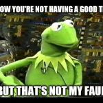 ....but that's my fault | I KNOW YOU'RE NOT HAVING A GOOD TIME... | image tagged in but that's not my fault,memes,kermit,good time | made w/ Imgflip meme maker