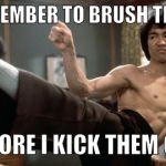 Bruce Lee strong | REMEMBER TO BRUSH TEETH BEFORE I KICK THEM OUT | image tagged in bruce lee strong | made w/ Imgflip meme maker