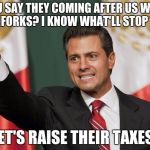 Let's raise their taxes! | YOU SAY THEY COMING AFTER US WITH PITCHFORKS? I KNOW WHAT'LL STOP THEM! LET'S RAISE THEIR TAXES! | image tagged in let's raise their taxes | made w/ Imgflip meme maker