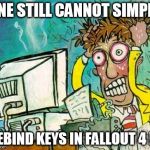 frustration | ONE STILL CANNOT SIMPLY REBIND KEYS IN FALLOUT 4 !!! | image tagged in frustration | made w/ Imgflip meme maker