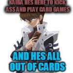his name is ... koyba | KAIBA HES HERE TO KICK ASS AND PLAY CARD GAMES AND HES ALL OUT OF CARDS | image tagged in his name is  koyba | made w/ Imgflip meme maker