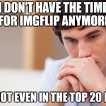 I used to be in the top 5. Those were the days. | I DON'T HAVE THE TIME FOR IMGFLIP ANYMORE I'M NOT EVEN IN THE TOP 20 NOW. | image tagged in sad guy,top twenty,leaderboard,once upon a time | made w/ Imgflip meme maker