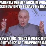 Doctor Evil | APPARENTLY WHEN A MUSLIM WOMAN ASKS HOW OFTEN I SHAVE MY BEARD ANSWERING, "ONCE A WEEK. HOW ABOUT YOU?" IS "INAPPROPRIATE". | image tagged in doctor evil | made w/ Imgflip meme maker