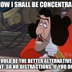 Right Now, I Shall Be Concentrating | RIGHT NOW I SHALL BE CONCENTRATING ON WHAT WOULD BE THE BETTER ALTERNATIVE TO THAT STATEMENT. SO NO DISTRACTIONS. IF YOU DON'T MIND! | image tagged in captain hook concentrating,memes,disney,peter pan,captain hook | made w/ Imgflip meme maker