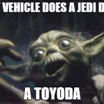 jedi vehicles | WHAT VEHICLE DOES A JEDI DRIVE? A TOYODA | image tagged in yoda joke | made w/ Imgflip meme maker