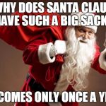 Santa | WHY DOES SANTA CLAUS HAVE SUCH A BIG SACK? HE COMES ONLY ONCE A YEAR | image tagged in santa | made w/ Imgflip meme maker