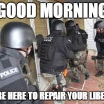 Swat Team | GOOD MORNING WE'RE HERE TO REPAIR YOUR LIBERTY | image tagged in swat team | made w/ Imgflip meme maker