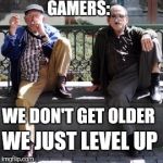 Gamers life wisdom | GAMERS: WE DON'T GET OLDER WE JUST LEVEL UP | image tagged in two old guys,gamers,funny memes,memes | made w/ Imgflip meme maker