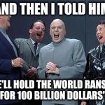 Dr evil laughing | AND THEN I TOLD HIM "WE'LL HOLD THE WORLD RANSOM FOR 100 BILLION DOLLARS" | image tagged in dr evil laughing | made w/ Imgflip meme maker