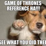 HA! | GAME OF THRONES REFERENCE HA!!! I SEE WHAT YOU DID THERE | image tagged in pointing puppy | made w/ Imgflip meme maker