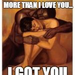 Couple Love | WHAT I NEED TO HEAR MORE THAN I LOVE YOU... I GOT YOU | image tagged in couple love | made w/ Imgflip meme maker