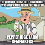 The first thing that comes to my mind when someone calls vegans self-righteous assholes. | REMEMBER THOSE SELF-RIGHTEOUS ASSHOLES WHO FREED THE SLAVES? PEPPERIDGE FARM REMEMBERS. | image tagged in pepp | made w/ Imgflip meme maker