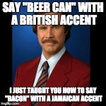 anchorman | SAY "BEER CAN" WITH A BRITISH ACCENT I JUST TAUGHT YOU HOW TO SAY "BACON" WITH A JAMAICAN ACCENT | image tagged in anchorman | made w/ Imgflip meme maker