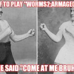 overly manly marriage | ASK BF TO PLAY "WORMS2:ARMAGEDDON" HE SAID "COME AT ME BRUH" | image tagged in overly manly marriage | made w/ Imgflip meme maker