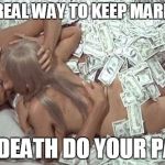 sexmoney | THE REAL WAY TO KEEP MARRAGE TIL DEATH DO YOUR PART | image tagged in sexmoney | made w/ Imgflip meme maker
