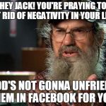 Uncle Si 2 | HEY JACK! YOU'RE PRAYING TO GET RID OF NEGATIVITY IN YOUR LIFE? GOD'S NOT GONNA UNFRIEND THEM IN FACEBOOK FOR YOU! | image tagged in uncle si 2 | made w/ Imgflip meme maker