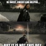 Aragorn in battle | A DAY MAY COME WHEN I WILL BE SWEET, CHEERY AND HELPFUL.... BUT IT IS NOT THIS DAY. | image tagged in aragorn in battle | made w/ Imgflip meme maker