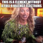Crazy Beyonce | THIS IS A ELEMENT WITHOUT A FULL 8 VALENCE ELECTRONS | image tagged in crazy beyonce | made w/ Imgflip meme maker