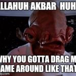 Star wars | ALLAHUH AKBAR  HUH? WHY YOU GOTTA DRAG MY NAME AROUND LIKE THAT? | image tagged in star wars | made w/ Imgflip meme maker