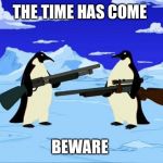 penguins with guns | THE TIME HAS COME BEWARE | image tagged in penguins with guns | made w/ Imgflip meme maker