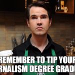 Barista | REMEMBER TO TIP YOUR JOURNALISM DEGREE GRADUATE | image tagged in barista | made w/ Imgflip meme maker