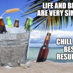 beer | LIFE AND BEER ARE VERY SIMILAR CHILL FOR BEST RESULTS | image tagged in beer | made w/ Imgflip meme maker