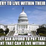 U.S. Capitol  | PEOPLE TRY TO LIVE WITHIN THEIR INCOME SO THEY CAN AFFORD TO PAY TAXES TO A GOVERNMENT THAT CAN'T LIVE WITHIN ITS INCOME | image tagged in us capitol | made w/ Imgflip meme maker