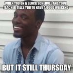 why you lyin | WHEN YOU ON A BLOCK SCHEDULE AND YOUR TEACHER TELLS YOU TO HAVE A GOOD WEEKEND BUT IT STILL THURSDAY | image tagged in why the fuck you lyin',blockschedule,highschool | made w/ Imgflip meme maker