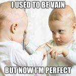 baby mirror | I USED TO BE VAIN BUT NOW I'M PERFECT | image tagged in baby mirror | made w/ Imgflip meme maker