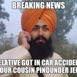 Sikh turban guy | BREAKING NEWS RELATIVE GOT IN CAR ACCIDENT YOUR COUSIN PINDUNDER JEEP | image tagged in sikh turban guy | made w/ Imgflip meme maker