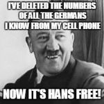 Bad Joke Hitler | I'VE DELETED THE NUMBERS OF ALL THE GERMANS I KNOW FROM MY CELL PHONE NOW IT'S HANS FREE! | image tagged in bad joke hitler | made w/ Imgflip meme maker
