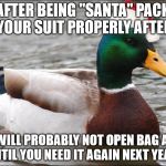 Actual Advice Mallard Xmas | AFTER BEING "SANTA" PACK YOUR SUIT PROPERLY AFTER YOU WILL PROBABLY NOT OPEN BAG AGAIN UNTIL YOU NEED IT AGAIN NEXT YEAR! | image tagged in actual advice mallard xmas | made w/ Imgflip meme maker