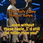 Taylor Swift v Kayne West | "The really funny thing is, Kanye... ... even without these heels, I'd still be taller than you!" | image tagged in taylor swift v kayne west | made w/ Imgflip meme maker