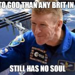 Tim Peake | CLOSER TO GOD THAN ANY BRIT IN HISTORY STILL HAS NO SOUL | image tagged in tim peake | made w/ Imgflip meme maker