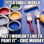 You can't argue... | "IT'S A SMALL WORLD BUT I WOULDN'T LIKE TO PAINT IT" - CHIC MURRAY | image tagged in paint,chic murray,quotes | made w/ Imgflip meme maker