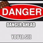 Danger | DANGER AHEAD YOU'LL SEE | image tagged in danger,scumbag | made w/ Imgflip meme maker